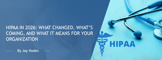 HIPAA in 2026: What Changed, What’s Coming, and What It Means for Your Organization
